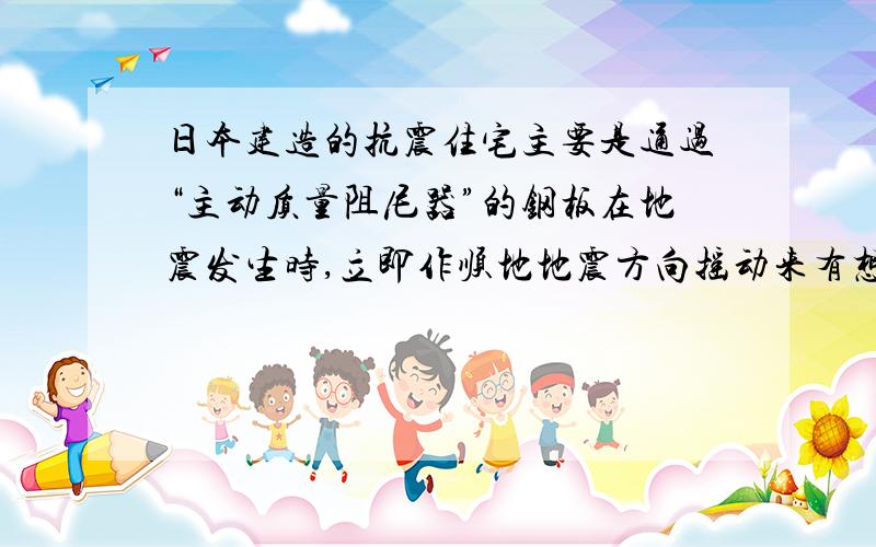 日本建造的抗震住宅主要是通过“主动质量阻尼器”的钢板在地震发生时,立即作顺地地震方向摇动来有想减弱哦地震破坏的.这句话是
