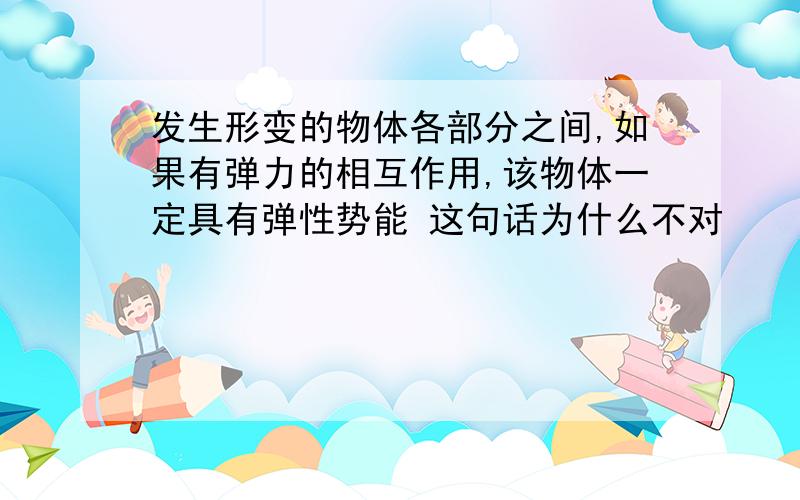 发生形变的物体各部分之间,如果有弹力的相互作用,该物体一定具有弹性势能 这句话为什么不对