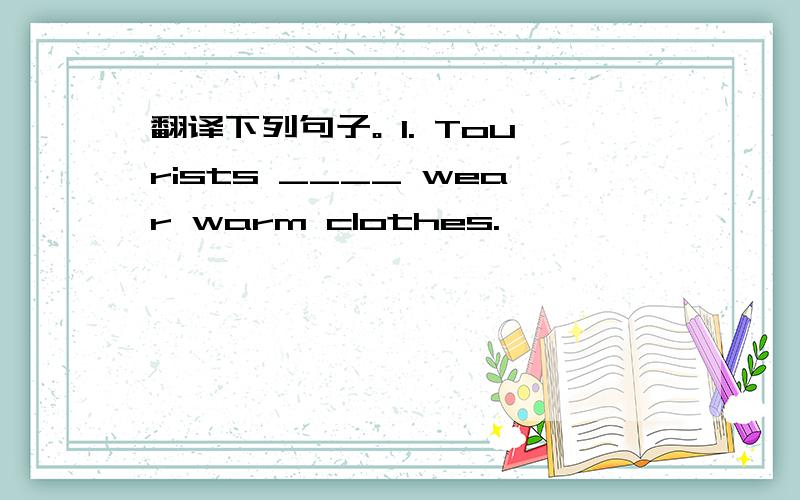 翻译下列句子。 1. Tourists ____ wear warm clothes.