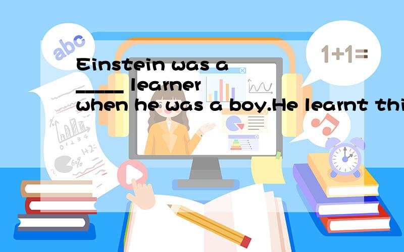 Einstein was a_____ learner when he was a boy.He learnt thin