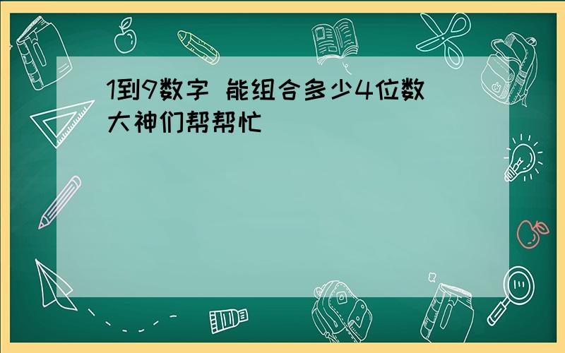 1到9数字 能组合多少4位数大神们帮帮忙