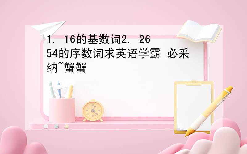 1. 16的基数词2. 2654的序数词求英语学霸 必采纳~蟹蟹