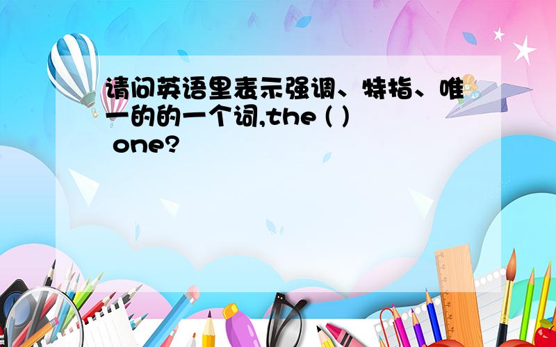 请问英语里表示强调、特指、唯一的的一个词,the ( ) one?