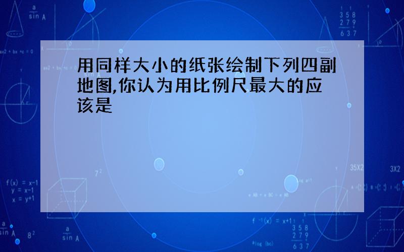 用同样大小的纸张绘制下列四副地图,你认为用比例尺最大的应该是