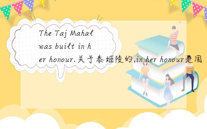 The Taj Mahal was built in her honour.关于泰姬陵的,in her honour是固