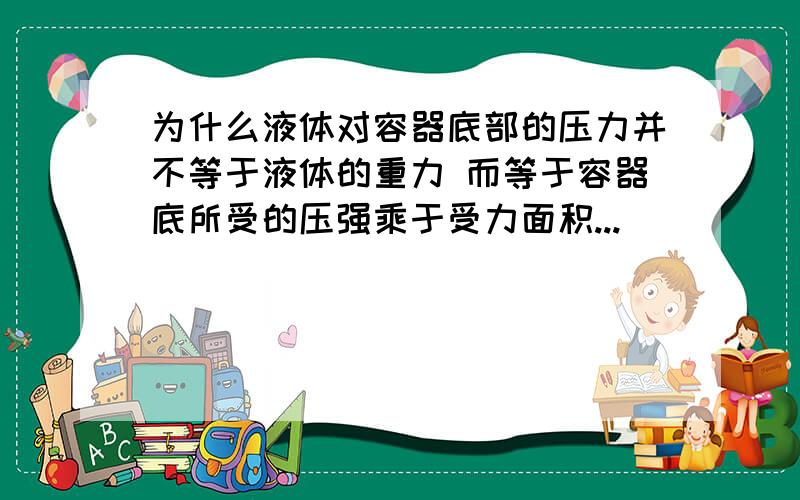 为什么液体对容器底部的压力并不等于液体的重力 而等于容器底所受的压强乘于受力面积...