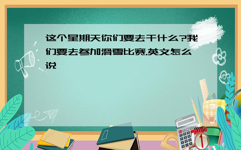 这个星期天你们要去干什么?我们要去参加滑雪比赛.英文怎么说