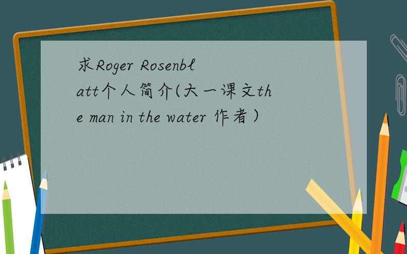 求Roger Rosenblatt个人简介(大一课文the man in the water 作者）