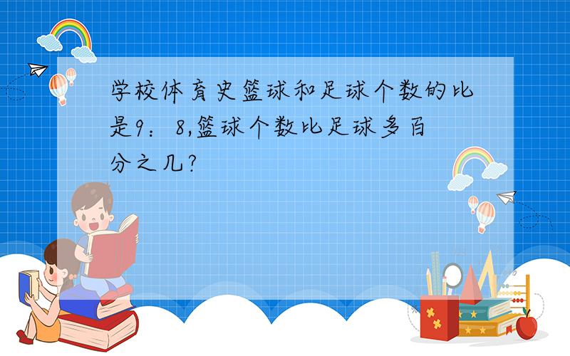 学校体育史篮球和足球个数的比是9：8,篮球个数比足球多百分之几?