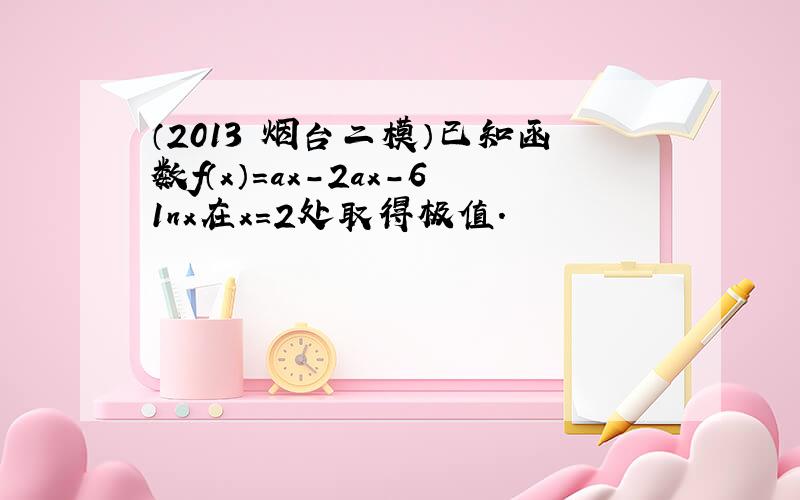 （2013•烟台二模）已知函数f（x）=ax-2ax-61nx在x=2处取得极值．