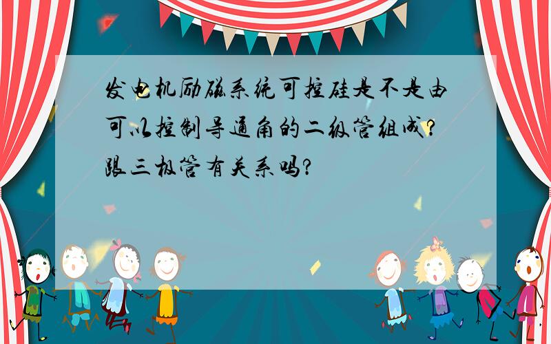 发电机励磁系统可控硅是不是由可以控制导通角的二级管组成?跟三极管有关系吗?