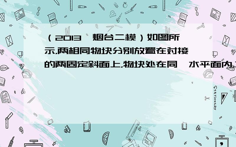 （2013•烟台二模）如图所示，两相同物块分别放置在对接的两固定斜面上，物块处在同一水平面内，之间用细绳连接，在绳的中点