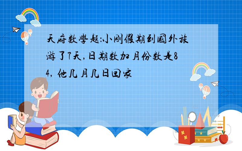 天府数学题：小刚假期到国外旅游了7天,日期数加月份数是84, 他几月几日回家