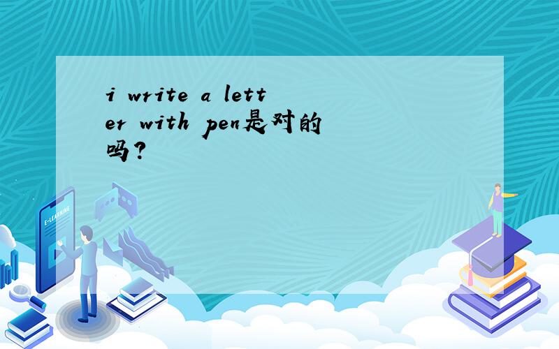 i write a letter with pen是对的吗?