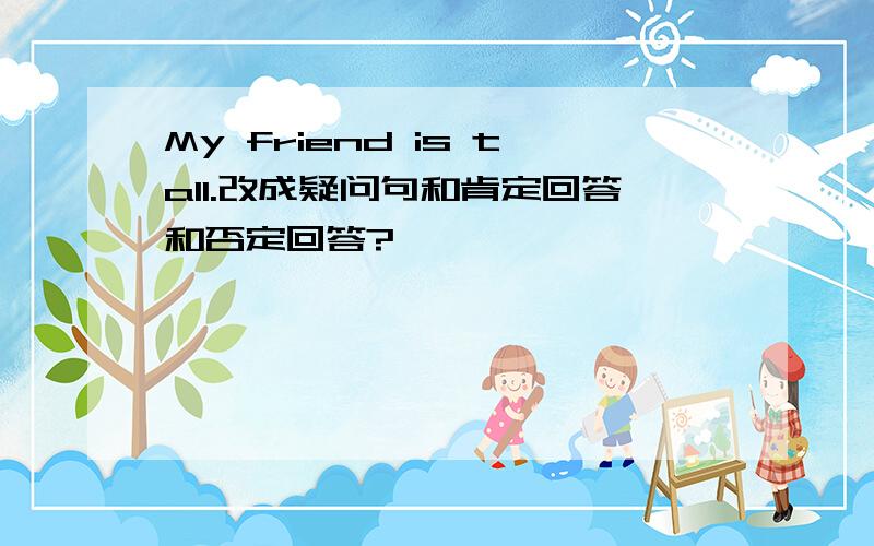 My friend is tall.改成疑问句和肯定回答和否定回答?