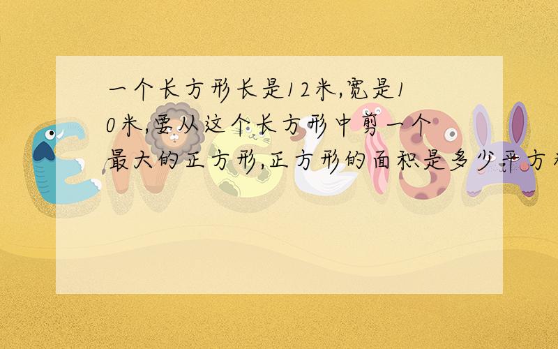 一个长方形长是12米,宽是10米,要从这个长方形中剪一个最大的正方形,正方形的面积是多少平方米