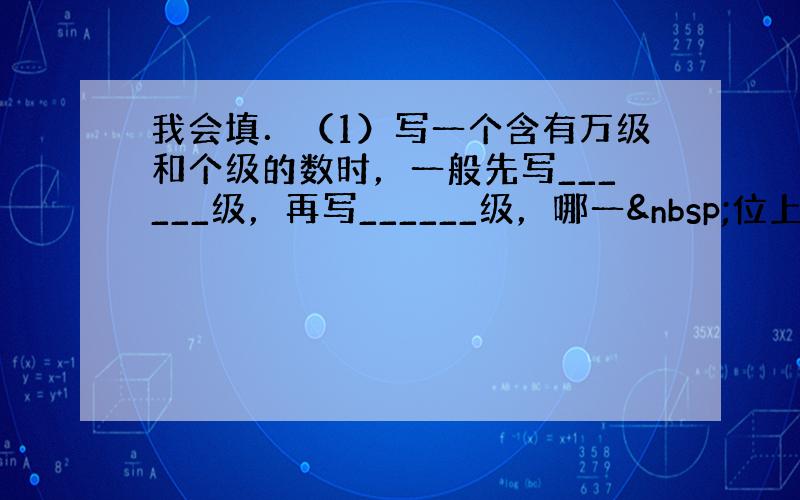 我会填．（1）写一个含有万级和个级的数时，一般先写______级，再写______级，哪一 位上一个计数单位也