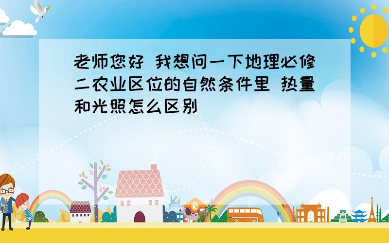 老师您好 我想问一下地理必修二农业区位的自然条件里 热量和光照怎么区别