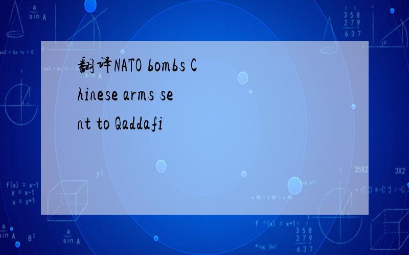 翻译NATO bombs Chinese arms sent to Qaddafi