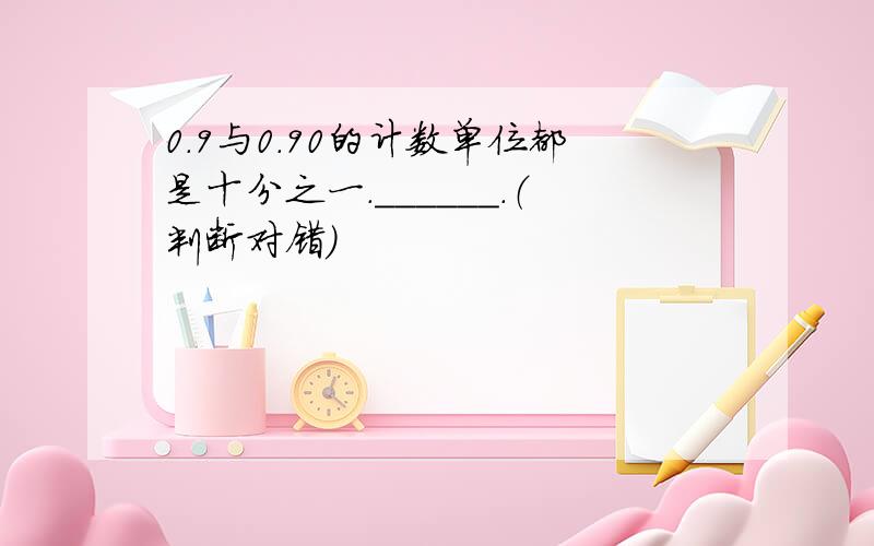 0.9与0.90的计数单位都是十分之一．______．（判断对错）