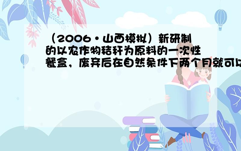 （2006•山西模拟）新研制的以农作物秸秆为原料的一次性餐盒，废弃后在自然条件下两个月就可以分解．下列关于此餐盒的说法不