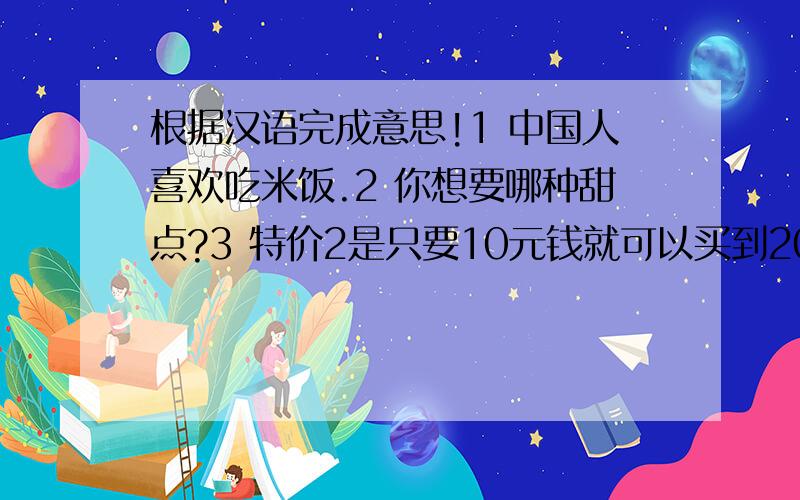 根据汉语完成意思!1 中国人喜欢吃米饭.2 你想要哪种甜点?3 特价2是只要10元钱就可以买到20个苹果.4 我帮助那个