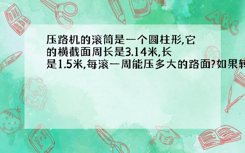 压路机的滚筒是一个圆柱形,它的横截面周长是3.14米,长是1.5米,每滚一周能压多大的路面?如果转100周,