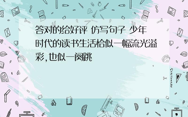 答对的给好评 仿写句子 少年时代的读书生活恰似一幅流光溢彩,也似一阕跳