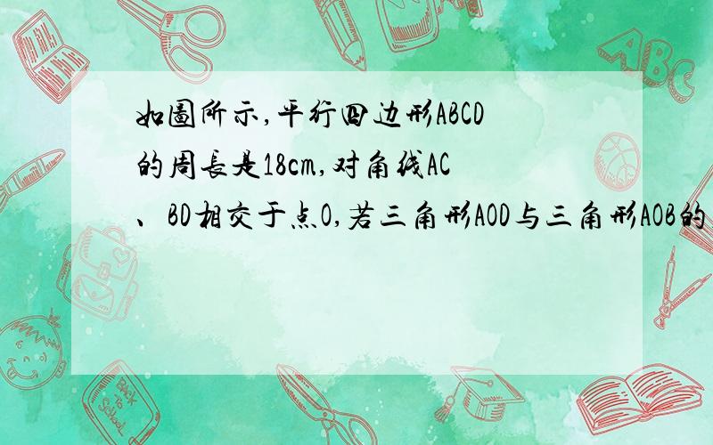 如图所示,平行四边形ABCD的周长是18cm,对角线AC、BD相交于点O,若三角形AOD与三角形AOB的周长差是5cm,