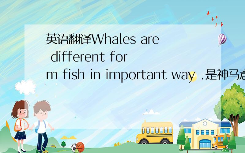 英语翻译Whales are different form fish in important way .是神马意思?