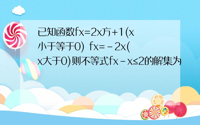 已知函数fx=2x方+1(x小于等于0) fx=-2x(x大于0)则不等式fx-x≤2的解集为