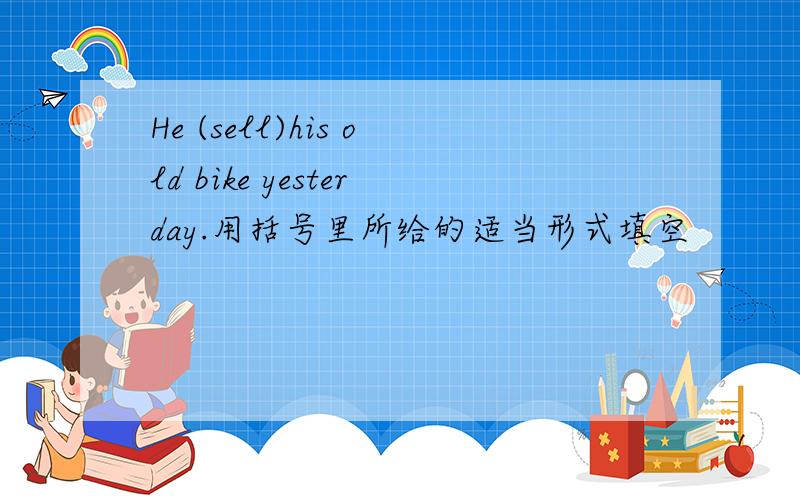 He (sell)his old bike yesterday.用括号里所给的适当形式填空