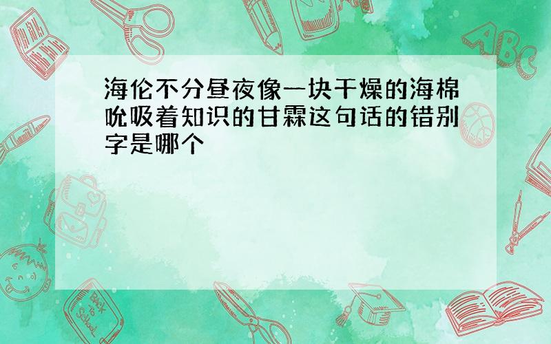 海伦不分昼夜像一块干燥的海棉吮吸着知识的甘霖这句话的错别字是哪个