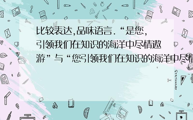 比较表达,品味语言.“是您,引领我们在知识的海洋中尽情遨游”与“您引领我们在知识的海洋中尽情遨游”这两种表达在意思上基本