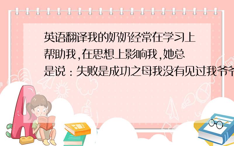 英语翻译我的奶奶经常在学习上帮助我,在思想上影响我,她总是说：失败是成功之母我没有见过我爷爷,因为他在天上我爱我的爷爷奶