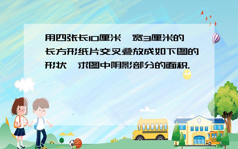 用四张长10厘米、宽3厘米的长方形纸片交叉叠放成如下图的形状,求图中阴影部分的面积.