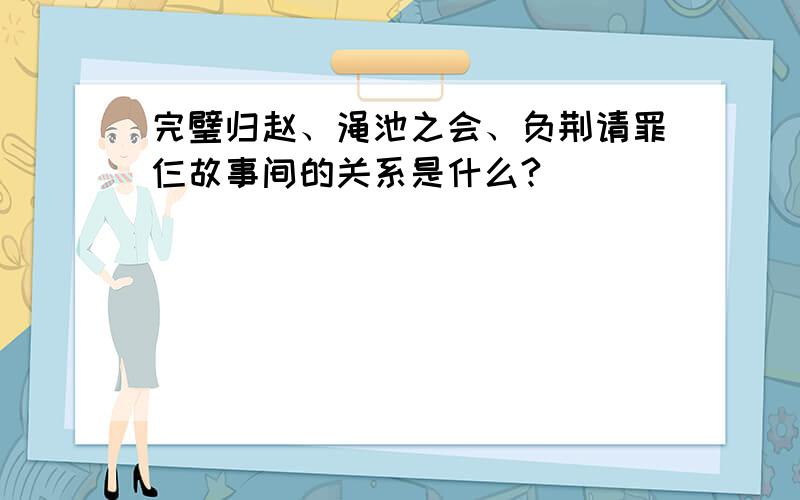 完璧归赵、渑池之会、负荆请罪仨故事间的关系是什么?