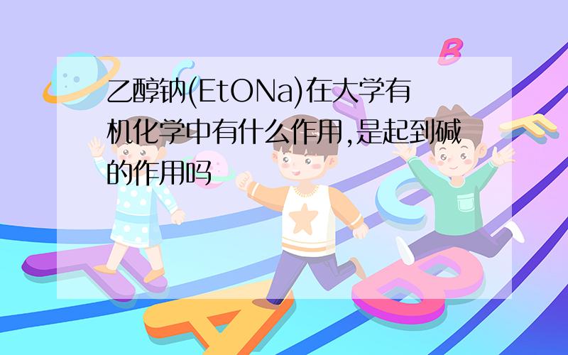 乙醇钠(EtONa)在大学有机化学中有什么作用,是起到碱的作用吗