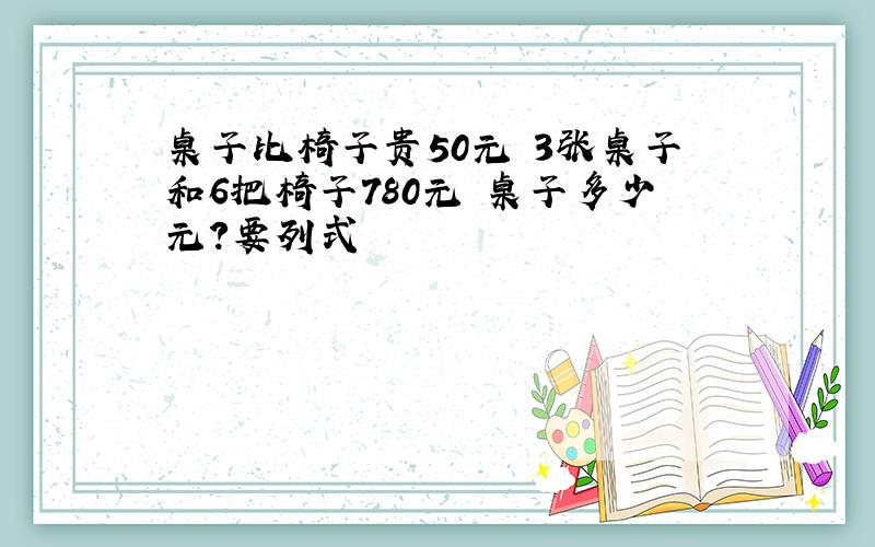 桌子比椅子贵50元 3张桌子和6把椅子780元 桌子多少元?要列式