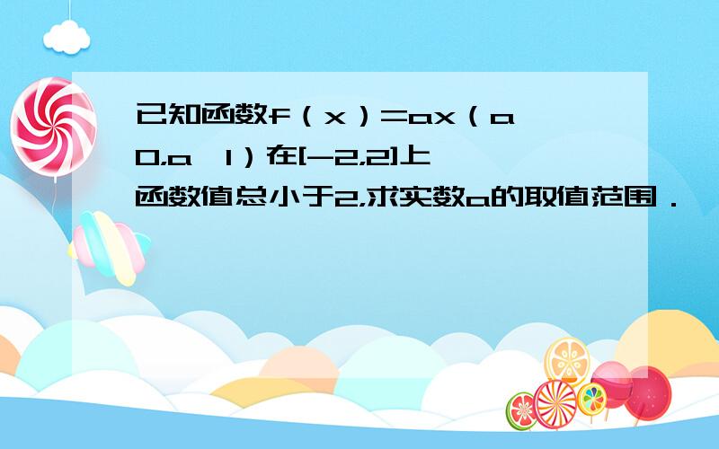 已知函数f（x）=ax（a＞0，a≠1）在[-2，2]上函数值总小于2，求实数a的取值范围．