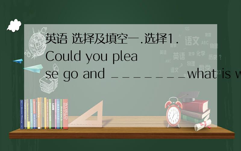 英语 选择及填空一.选择1.Could you please go and _______what is wrong w