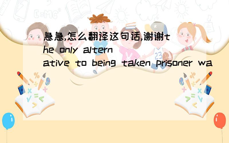 急急,怎么翻译这句话,谢谢the only alternative to being taken prisoner wa