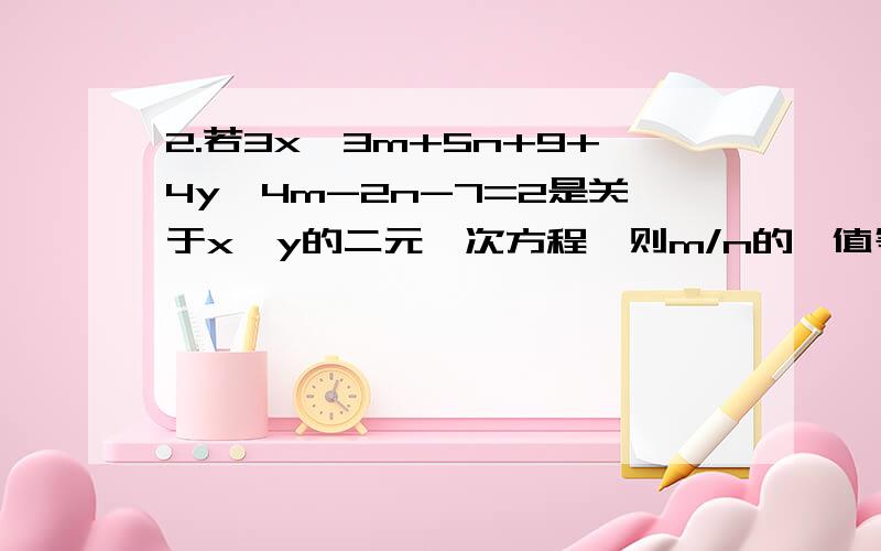 2.若3x^3m+5n+9+4y^4m-2n-7=2是关于x、y的二元一次方程,则m/n的、值等于多少?