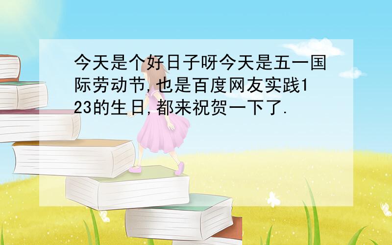 今天是个好日子呀今天是五一国际劳动节,也是百度网友实践123的生日,都来祝贺一下了.