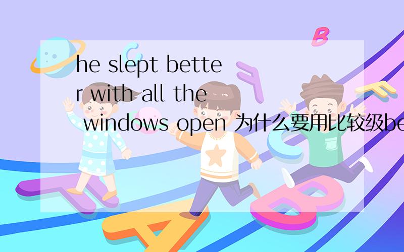 he slept better with all the windows open 为什么要用比较级better