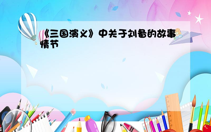 《三国演义》中关于刘备的故事情节