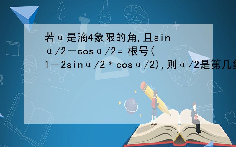 若α是滴4象限的角,且sinα/2－cosα/2﹦根号(1－2sinα/2﹡cosα/2),则α/2是第几象限