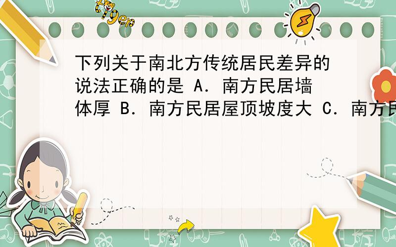 下列关于南北方传统居民差异的说法正确的是 A．南方民居墙体厚 B．南方民居屋顶坡度大 C．南方民居房檐窄