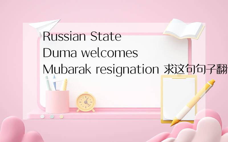 Russian State Duma welcomes Mubarak resignation 求这句句子翻译,谢谢