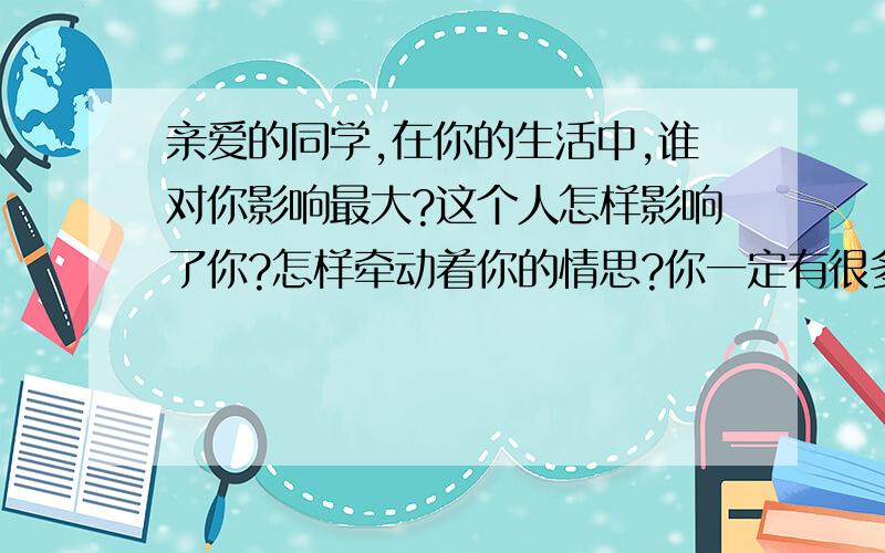 亲爱的同学,在你的生活中,谁对你影响最大?这个人怎样影响了你?怎样牵动着你的情思?你一定有很多的话要说,请你在方格高中留